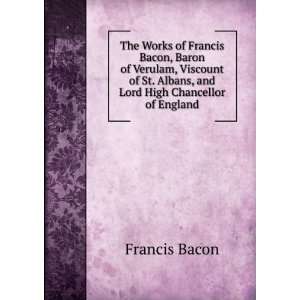  The Works of Francis Bacon, Baron of Verulam, Viscount of 