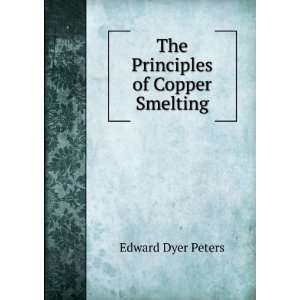    The Principles of Copper Smelting Edward Dyer Peters Books