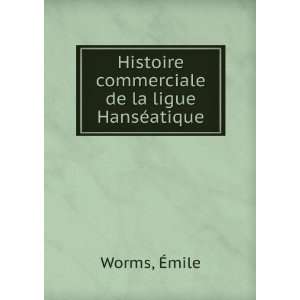   Histoire commerciale de la ligue HansÃ©atique Ã?mile Worms Books