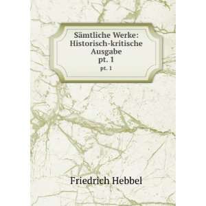   Werke Historisch kritische Ausgabe. pt. 1 Friedrich Hebbel Books