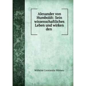Alexander von Humboldt Sein wissenschaftliches Leben und wirken den 