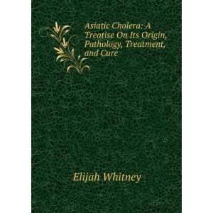   On Its Origin, Pathology, Treatment, and Cure Elijah Whitney Books