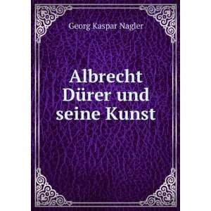    Albrecht DÃ¼rer und seine Kunst Georg Kaspar Nagler Books