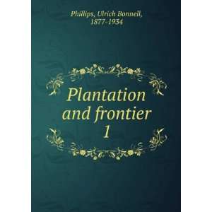 Plantation and frontier. 1 Ulrich Bonnell, 1877 1934 Phillips  