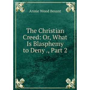  The Christian Creed Or, What Is Blasphemy to Deny ., Part 
