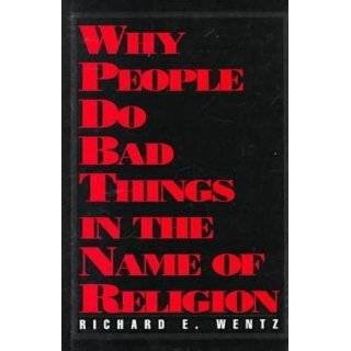 Why People Do Bad Things in the Name of Religion by Richard E. Wentz 