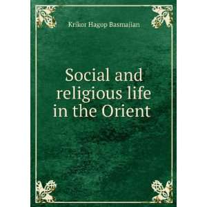  Social and religious life in the Orient . Krikor Hagop 